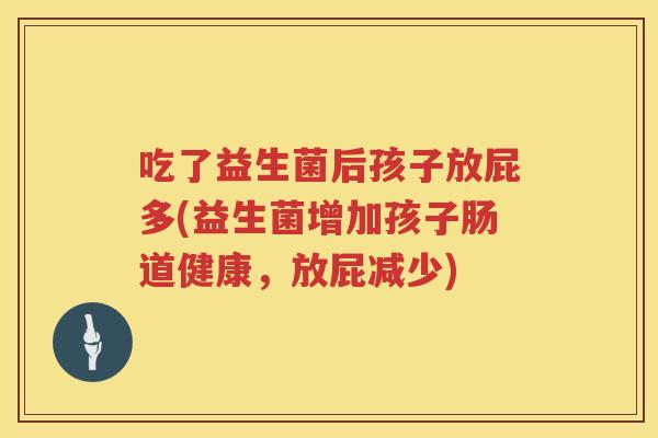 吃了益生菌后孩子放屁多(益生菌增加孩子肠道健康,放屁减少) 吃了益生菌后孩子放屁多(益生菌增加孩子肠道健康,放屁减少)
