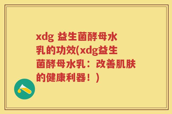 xdg 益生菌酵母水乳的功效(xdg益生菌酵母水乳：改善的健康利器！)