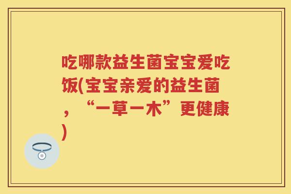 吃哪款益生菌宝宝爱吃饭(宝宝亲爱的益生菌,“一草一木”更健康) 吃哪款益生菌宝宝爱吃饭(宝宝亲爱的益生菌,“一草一木”更健康)