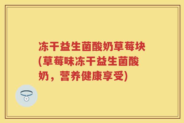 冻干益生菌酸奶草莓块(草莓味冻干益生菌酸奶,营养健康享受) 冻干益生菌酸奶草莓块(草莓味冻干益生菌酸奶,营养健康享受)