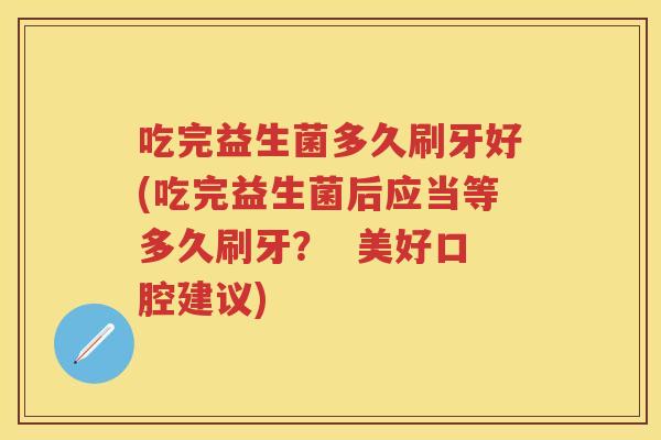 吃完益生菌多久刷牙好(吃完益生菌后应当等多久刷牙？  美好口腔建议)