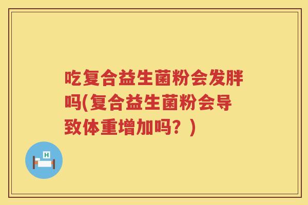 吃复合益生菌粉会发胖吗(复合益生菌粉会导致体重增加吗?) 吃复合益生菌粉会发胖吗(复合益生菌粉会导致体重增加吗?)