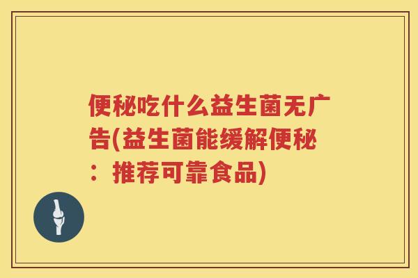 吃什么益生菌无广告(益生菌能缓解:推荐可靠食品) 吃什么益生菌无广告(益生菌能缓解:推荐可靠食品)