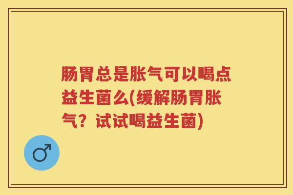 肠胃总是可以喝点益生菌么(缓解肠胃?试试喝益生菌) 肠胃总是可以喝点益生菌么(缓解肠胃?试试喝益生菌)