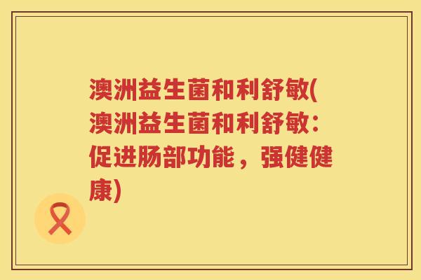 澳洲益生菌和利舒敏(澳洲益生菌和利舒敏:促进肠部功能,强健健康) 澳洲益生菌和利舒敏(澳洲益生菌和利舒敏:促进肠部功能,强健健康)