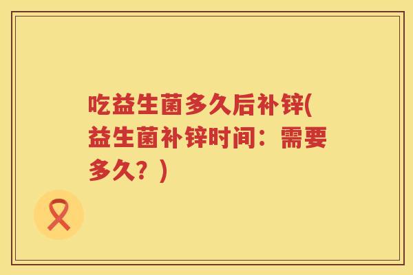 吃益生菌多久后补锌(益生菌补锌时间:需要多久?) 吃益生菌多久后补锌(益生菌补锌时间:需要多久?)