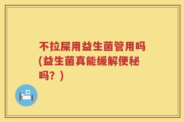 不拉屎用益生菌管用吗(益生菌真能缓解吗?) 不拉屎用益生菌管用吗(益生菌真能缓解吗?)