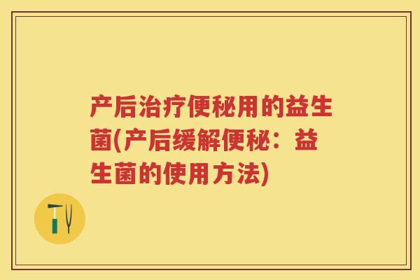 产后用的益生菌(产后缓解:益生菌的使用方法) 产后用的益生菌(产后缓解:益生菌的使用方法)