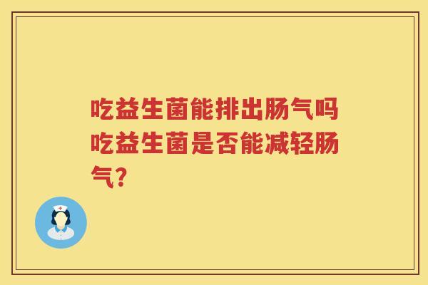 吃益生菌能排出肠气吗吃益生菌是否能减轻肠气？