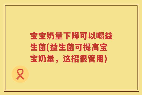 宝宝奶量下降可以喝益生菌(益生菌可提高宝宝奶量,这招很管用) 宝宝奶量下降可以喝益生菌(益生菌可提高宝宝奶量,这招很管用)