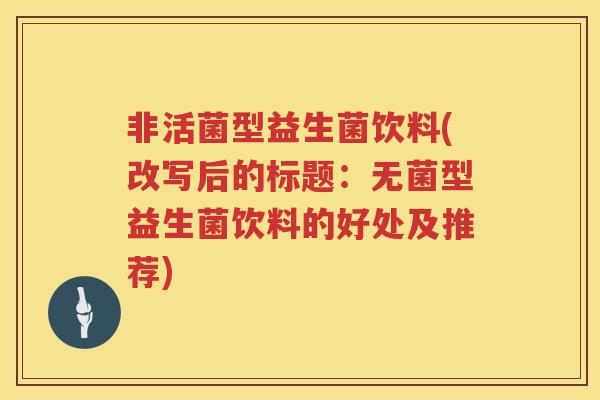非活菌型益生菌饮料(改写后的标题:无菌型益生菌饮料的好处及推荐) 非活菌型益生菌饮料(改写后的标题:无菌型益生菌饮料的好处及推荐)