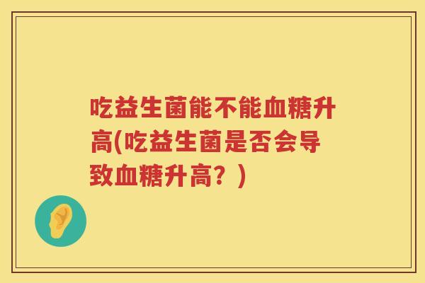 吃益生菌能不能升高(吃益生菌是否会导致升高?) 吃益生菌能不能升高(吃益生菌是否会导致升高?)