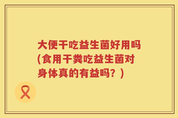 大便干吃益生菌好用吗(食用干粪吃益生菌对身体真的有益吗？)