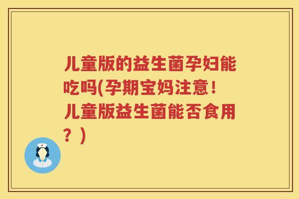 儿童版的益生菌孕妇能吃吗(孕期宝妈注意!儿童版益生菌能否食用?) 儿童版的益生菌孕妇能吃吗(孕期宝妈注意!儿童版益生菌能否食用?)