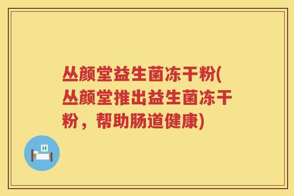 丛颜堂益生菌冻干粉(丛颜堂推出益生菌冻干粉,帮助肠道健康) 丛颜堂益生菌冻干粉(丛颜堂推出益生菌冻干粉,帮助肠道健康)