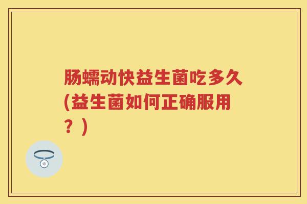 肠蠕动快益生菌吃多久(益生菌如何正确服用？)