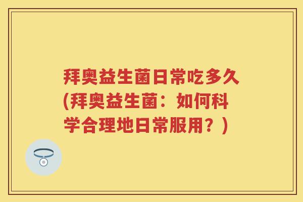 拜奥益生菌日常吃多久(拜奥益生菌:如何科学合理地日常服用?) 拜奥益生菌日常吃多久(拜奥益生菌:如何科学合理地日常服用?)