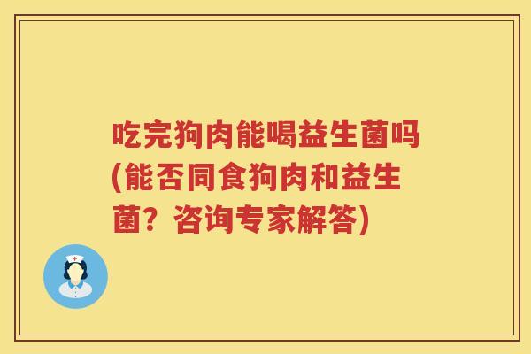 吃完狗肉能喝益生菌吗(能否同食狗肉和益生菌？咨询专家解答)