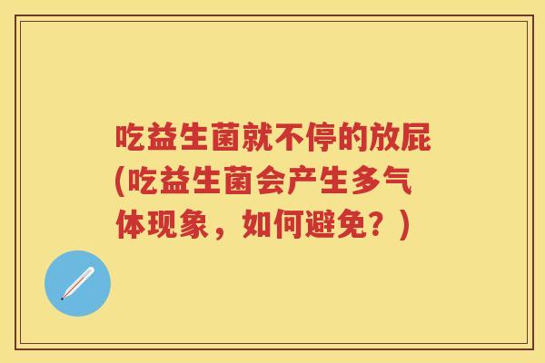 吃益生菌就不停的放屁(吃益生菌会产生多气体现象,如何避免?) 吃益生菌就不停的放屁(吃益生菌会产生多气体现象,如何避免?)