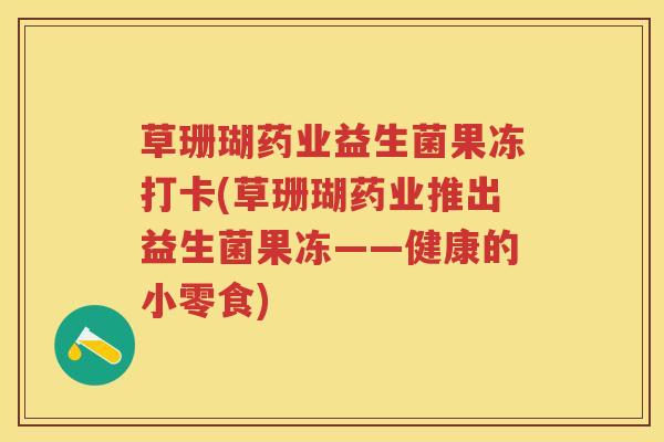 草珊瑚药业益生菌果冻打卡(草珊瑚药业推出益生菌果冻——健康的小零食) 草珊瑚药业益生菌果冻打卡(草珊瑚药业推出益生菌果冻——健康的小零食)