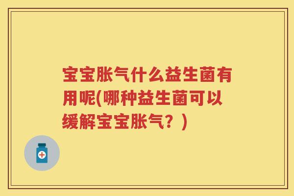宝宝什么益生菌有用呢(哪种益生菌可以缓解宝宝?) 宝宝什么益生菌有用呢(哪种益生菌可以缓解宝宝?)