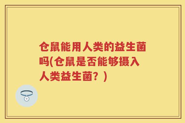 仓鼠能用人类的益生菌吗(仓鼠是否能够摄入人类益生菌？)