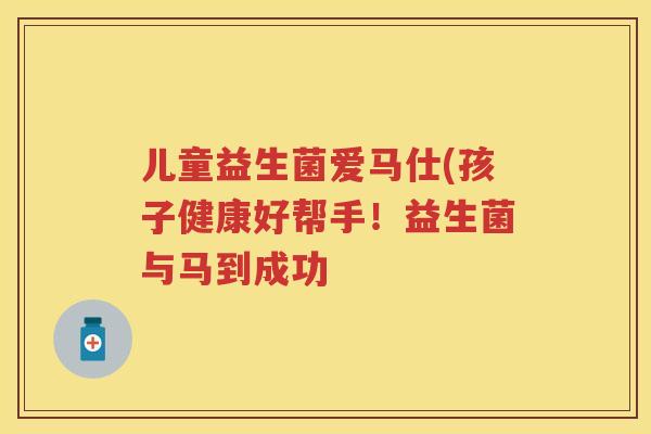 儿童益生菌爱马仕(孩子健康好帮手!益生菌与马到成功 儿童益生菌爱马仕(孩子健康好帮手!益生菌与马到成功