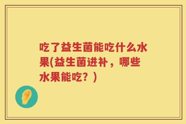 吃了益生菌能吃什么水果(益生菌进补,哪些水果能吃?) 吃了益生菌能吃什么水果(益生菌进补,哪些水果能吃?)