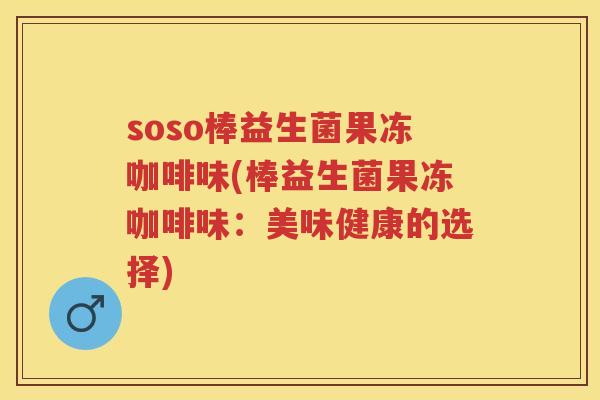 soso棒益生菌果冻咖啡味(棒益生菌果冻咖啡味:美味健康的选择) soso棒益生菌果冻咖啡味(棒益生菌果冻咖啡味:美味健康的选择)