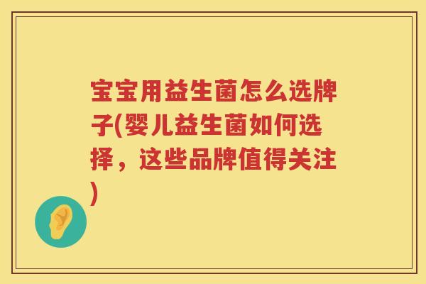 宝宝用益生菌怎么选牌子(婴儿益生菌如何选择，这些品牌值得关注)