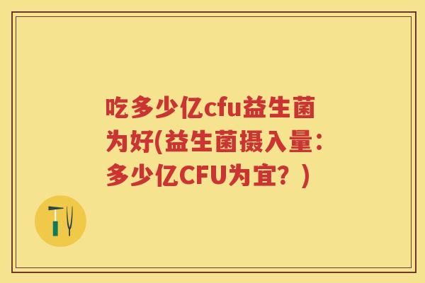 吃多少亿cfu益生菌为好(益生菌摄入量:多少亿CFU为宜?) 吃多少亿cfu益生菌为好(益生菌摄入量:多少亿CFU为宜?)