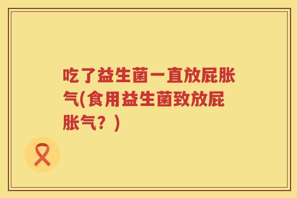 吃了益生菌一直放屁(食用益生菌致放屁?) 吃了益生菌一直放屁(食用益生菌致放屁?)