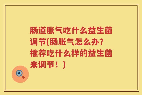 肠道吃什么益生菌调节(肠怎么办?推荐吃什么样的益生菌来调节!) 肠道吃什么益生菌调节(肠怎么办?推荐吃什么样的益生菌来调节!)