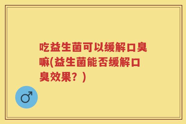 吃益生菌可以缓解嘛(益生菌能否缓解效果?) 吃益生菌可以缓解嘛(益生菌能否缓解效果?)