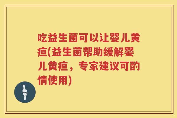 吃益生菌可以让婴儿黄疸(益生菌帮助缓解婴儿黄疸,专家建议可酌情使用) 吃益生菌可以让婴儿黄疸(益生菌帮助缓解婴儿黄疸,专家建议可酌情使用)