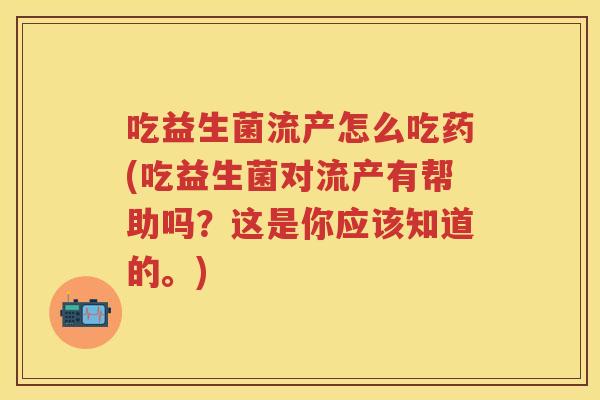 吃益生菌流产怎么吃药(吃益生菌对流产有帮助吗?这是你应该知道的。) 吃益生菌流产怎么吃药(吃益生菌对流产有帮助吗?这是你应该知道的。)