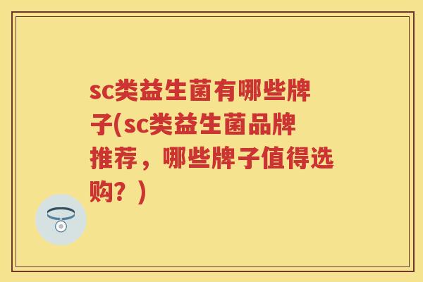sc类益生菌有哪些牌子(sc类益生菌品牌推荐,哪些牌子值得选购?) sc类益生菌有哪些牌子(sc类益生菌品牌推荐,哪些牌子值得选购?)