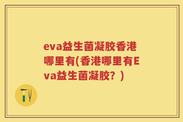 eva益生菌凝胶香港哪里有(香港哪里有Eva益生菌凝胶?) eva益生菌凝胶香港哪里有(香港哪里有Eva益生菌凝胶?)