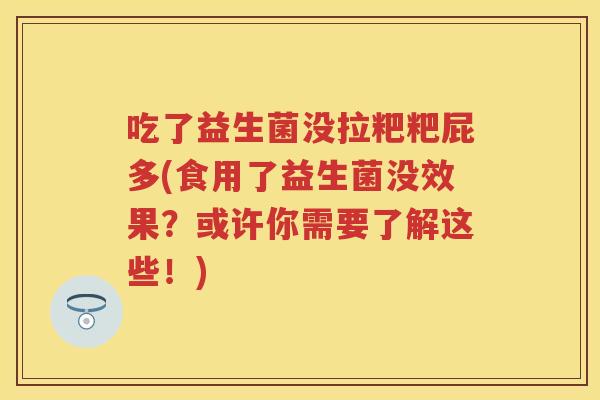 吃了益生菌没拉粑粑屁多(食用了益生菌没效果?或许你需要了解这些!) 吃了益生菌没拉粑粑屁多(食用了益生菌没效果?或许你需要了解这些!)