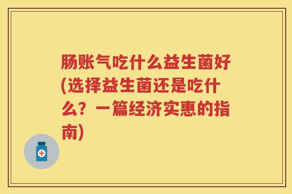 肠账气吃什么益生菌好(选择益生菌还是吃什么?一篇经济实惠的指南) 肠账气吃什么益生菌好(选择益生菌还是吃什么?一篇经济实惠的指南)