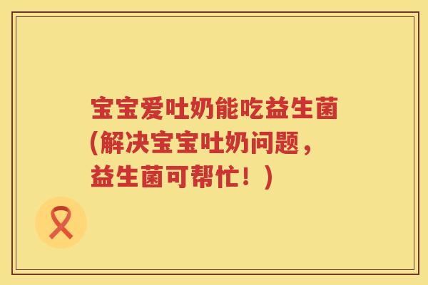 宝宝爱吐奶能吃益生菌(解决宝宝吐奶问题，益生菌可帮忙！)