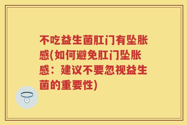 不吃益生菌肛门有坠胀感(如何避免肛门坠胀感：建议不要忽视益生菌的重要性)