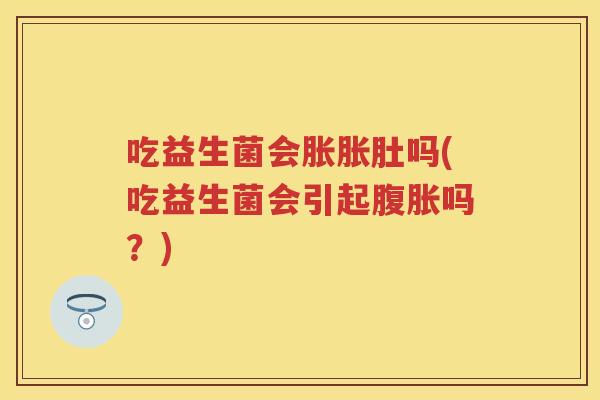 吃益生菌会胀胀肚吗(吃益生菌会引起吗?) 吃益生菌会胀胀肚吗(吃益生菌会引起吗?)
