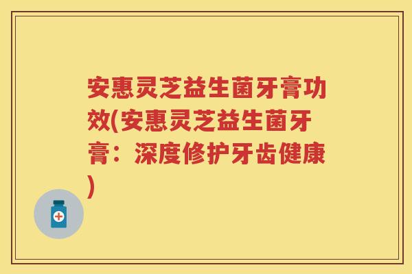 安惠灵芝益生菌牙膏功效(安惠灵芝益生菌牙膏:深度修护牙齿健康) 安惠灵芝益生菌牙膏功效(安惠灵芝益生菌牙膏:深度修护牙齿健康)