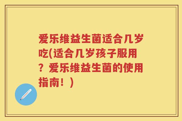 爱乐维益生菌适合几岁吃(适合几岁孩子服用?爱乐维益生菌的使用指南!) 爱乐维益生菌适合几岁吃(适合几岁孩子服用?爱乐维益生菌的使用指南!)