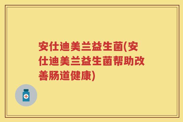 安仕迪美兰益生菌(安仕迪美兰益生菌帮助改善肠道健康) 安仕迪美兰益生菌(安仕迪美兰益生菌帮助改善肠道健康)