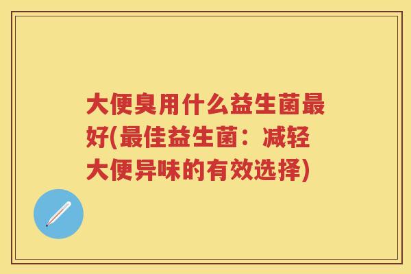 大便臭用什么益生菌好(佳益生菌:减轻大便异味的有效选择) 大便臭用什么益生菌好(佳益生菌:减轻大便异味的有效选择)