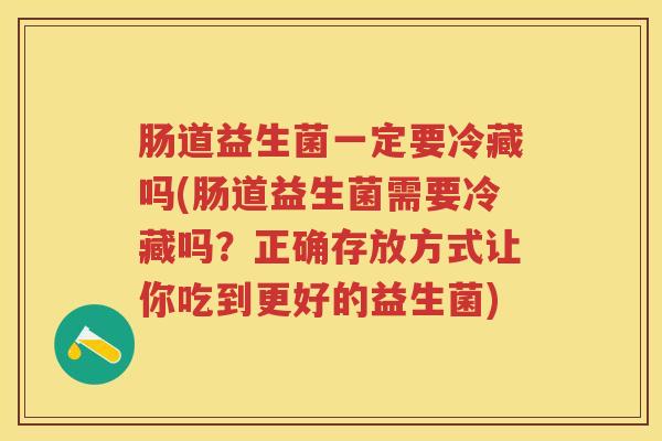 肠道益生菌一定要冷藏吗(肠道益生菌需要冷藏吗?正确存放方式让你吃到更好的益生菌) 肠道益生菌一定要冷藏吗(肠道益生菌需要冷藏吗?正确存放方式让你吃到更好的益生菌)