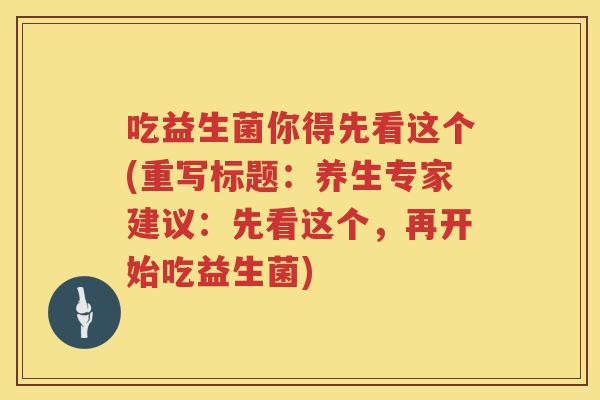 吃益生菌你得先看这个(重写标题:养生专家建议:先看这个,再开始吃益生菌) 吃益生菌你得先看这个(重写标题:养生专家建议:先看这个,再开始吃益生菌)