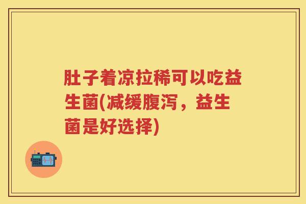 肚子着凉拉稀可以吃益生菌(减缓，益生菌是好选择)